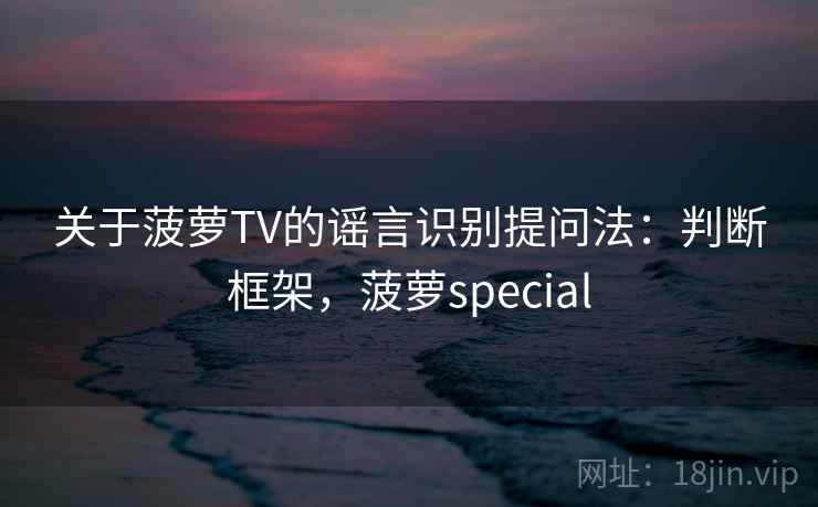 关于菠萝TV的谣言识别提问法：判断框架，菠萝special