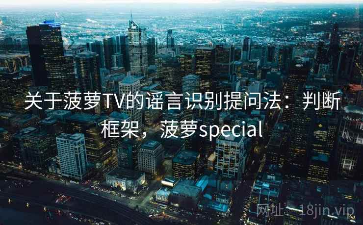 关于菠萝TV的谣言识别提问法：判断框架，菠萝special