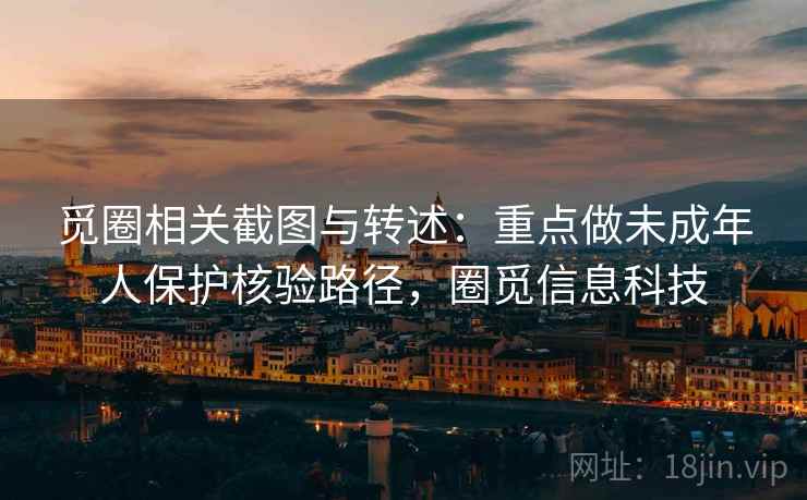 觅圈相关截图与转述：重点做未成年人保护核验路径，圈觅信息科技