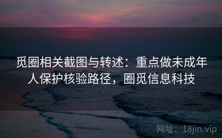 觅圈相关截图与转述：重点做未成年人保护核验路径，圈觅信息科技