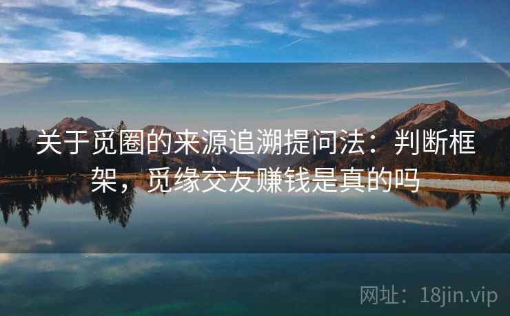 关于觅圈的来源追溯提问法：判断框架，觅缘交友赚钱是真的吗