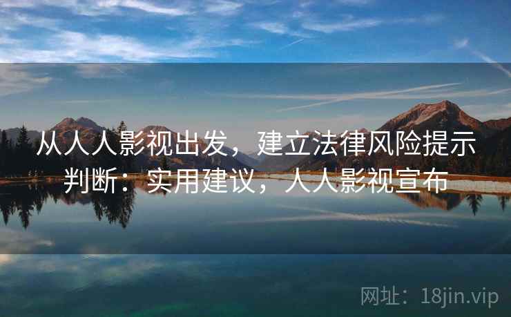从人人影视出发，建立法律风险提示判断：实用建议，人人影视宣布