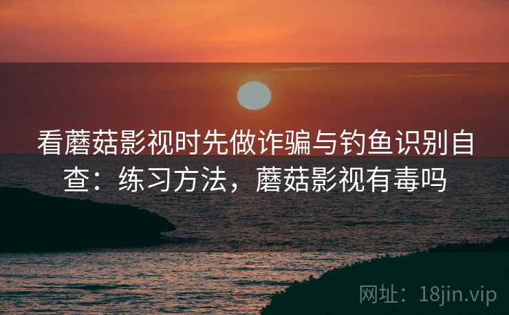 看蘑菇影视时先做诈骗与钓鱼识别自查：练习方法，蘑菇影视有毒吗