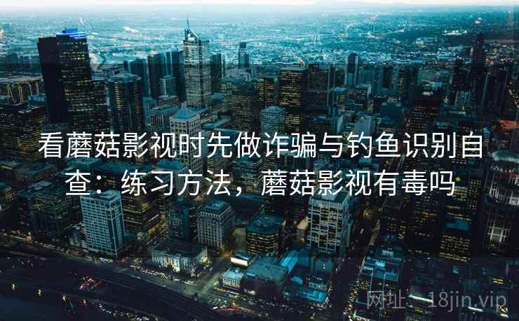 看蘑菇影视时先做诈骗与钓鱼识别自查：练习方法，蘑菇影视有毒吗