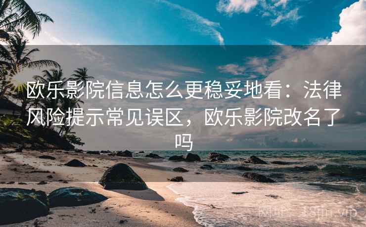 欧乐影院信息怎么更稳妥地看：法律风险提示常见误区，欧乐影院改名了吗