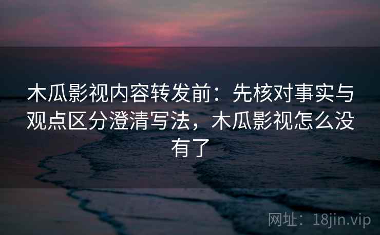 木瓜影视内容转发前：先核对事实与观点区分澄清写法，木瓜影视怎么没有了
