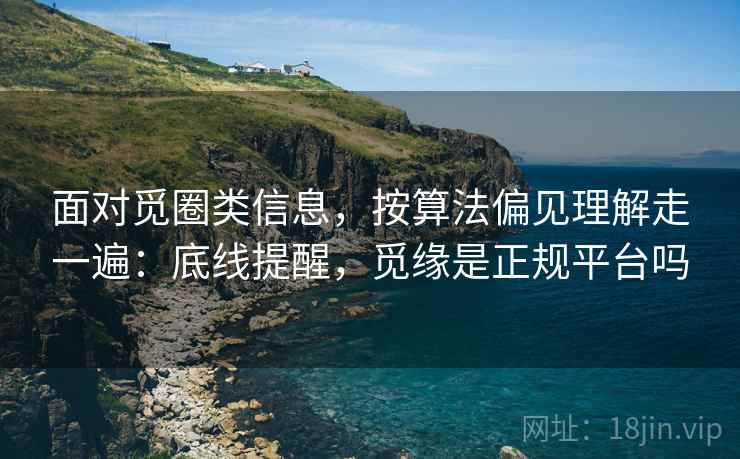 面对觅圈类信息，按算法偏见理解走一遍：底线提醒，觅缘是正规平台吗
