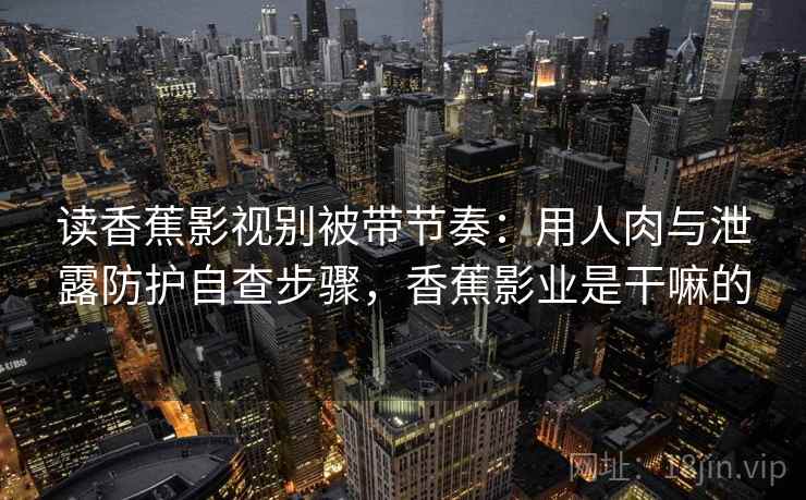 读香蕉影视别被带节奏：用人肉与泄露防护自查步骤，香蕉影业是干嘛的