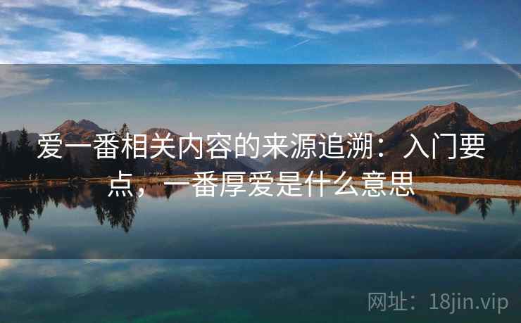 爱一番相关内容的来源追溯：入门要点，一番厚爱是什么意思