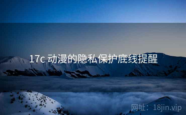 17c 动漫的隐私保护底线提醒