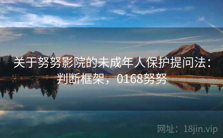 关于努努影院的未成年人保护提问法：判断框架，0168努努