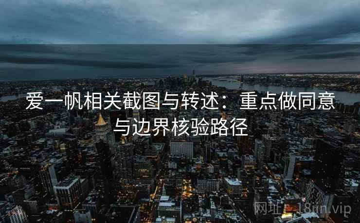 爱一帆相关截图与转述：重点做同意与边界核验路径