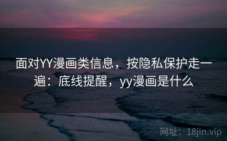 面对YY漫画类信息，按隐私保护走一遍：底线提醒，yy漫画是什么