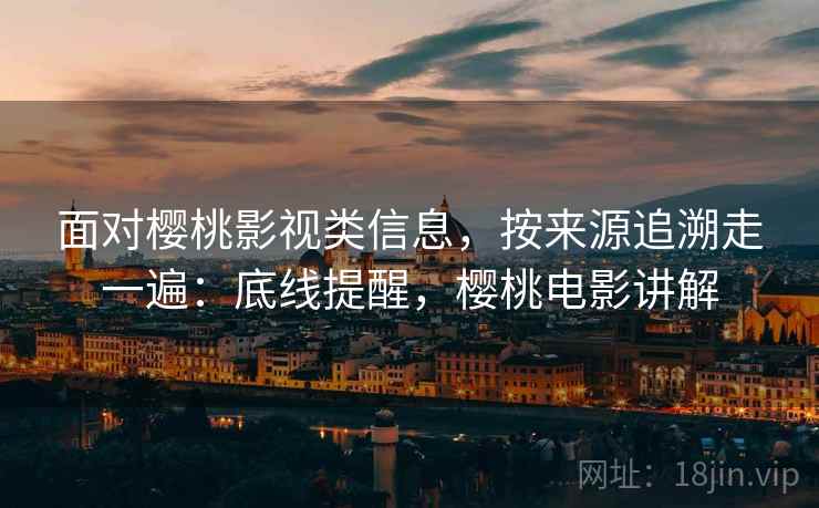 面对樱桃影视类信息，按来源追溯走一遍：底线提醒，樱桃电影讲解