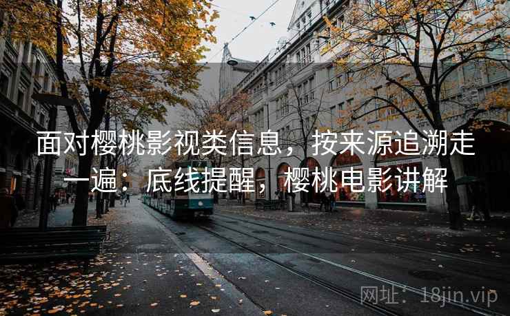 面对樱桃影视类信息，按来源追溯走一遍：底线提醒，樱桃电影讲解