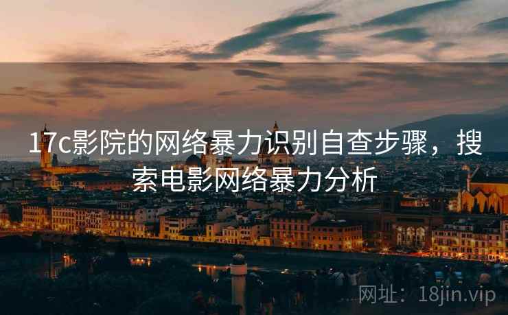 17c影院的网络暴力识别自查步骤，搜索电影网络暴力分析