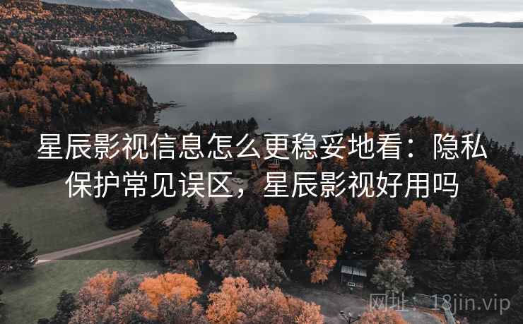 星辰影视信息怎么更稳妥地看：隐私保护常见误区，星辰影视好用吗