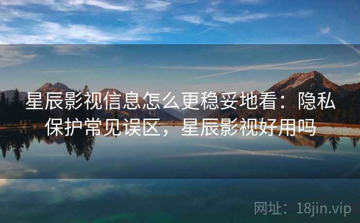 星辰影视信息怎么更稳妥地看：隐私保护常见误区，星辰影视好用吗