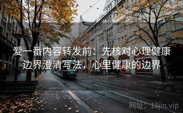 爱一番内容转发前：先核对心理健康边界澄清写法，心里健康的边界