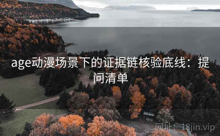 age动漫场景下的证据链核验底线：提问清单