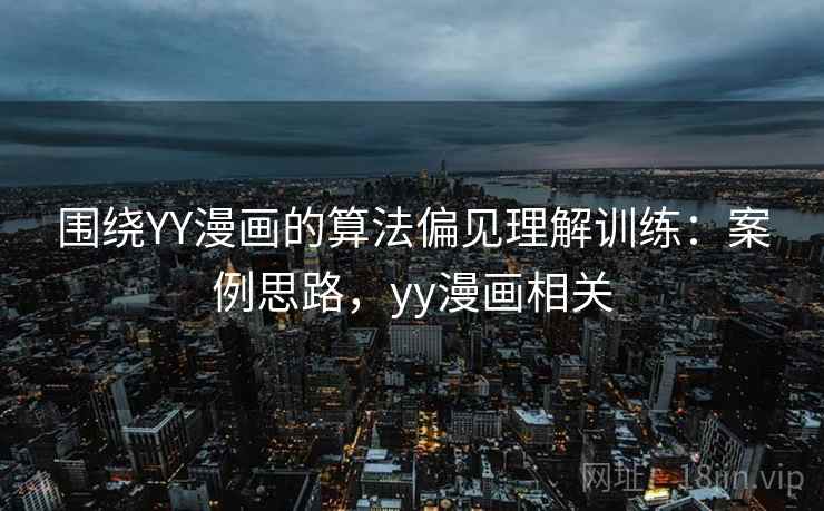 围绕YY漫画的算法偏见理解训练：案例思路，yy漫画相关