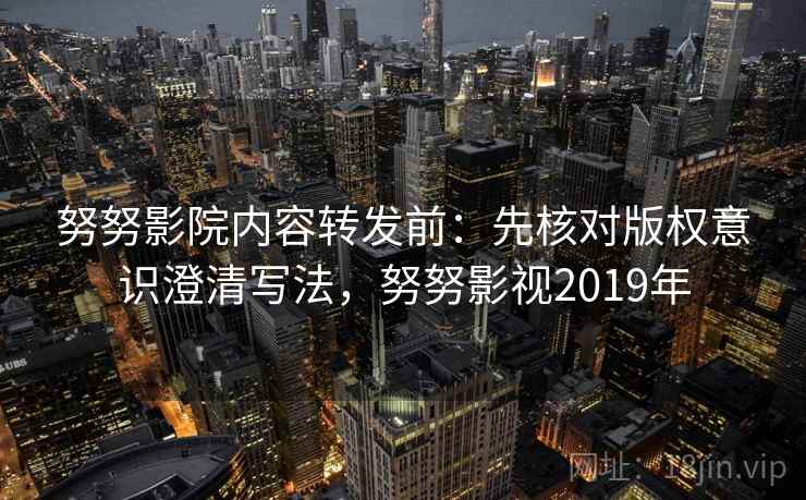 努努影院内容转发前：先核对版权意识澄清写法，努努影视2019年