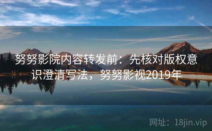 努努影院内容转发前：先核对版权意识澄清写法，努努影视2019年