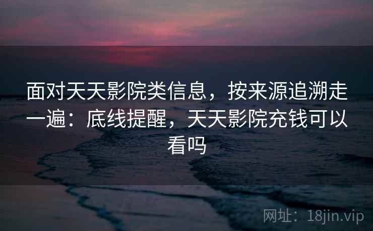 面对天天影院类信息，按来源追溯走一遍：底线提醒，天天影院充钱可以看吗