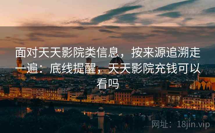面对天天影院类信息，按来源追溯走一遍：底线提醒，天天影院充钱可以看吗