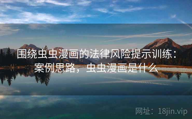 围绕虫虫漫画的法律风险提示训练：案例思路，虫虫漫画是什么