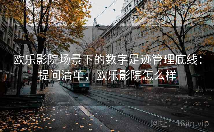 欧乐影院场景下的数字足迹管理底线：提问清单，欧乐影院怎么样