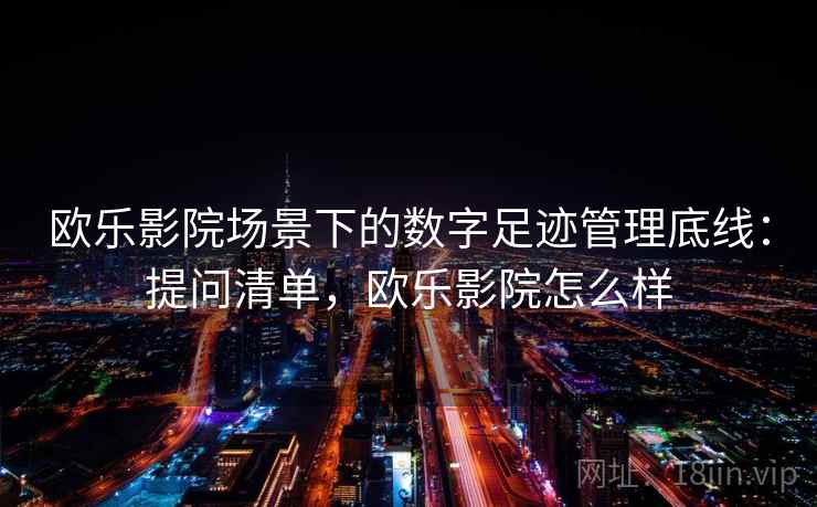 欧乐影院场景下的数字足迹管理底线：提问清单，欧乐影院怎么样