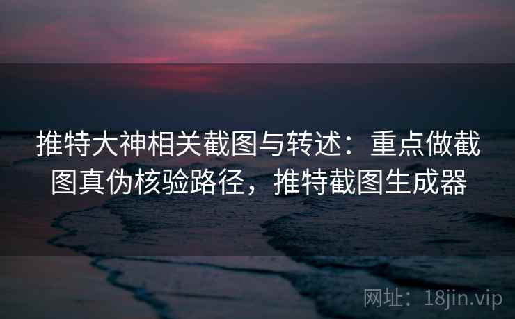 推特大神相关截图与转述：重点做截图真伪核验路径，推特截图生成器