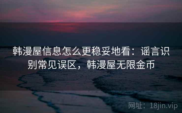 韩漫屋信息怎么更稳妥地看：谣言识别常见误区，韩漫屋无限金币