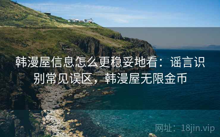 韩漫屋信息怎么更稳妥地看：谣言识别常见误区，韩漫屋无限金币