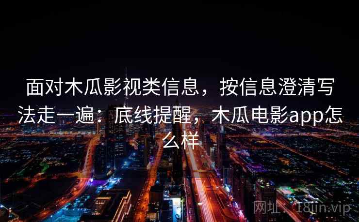 面对木瓜影视类信息，按信息澄清写法走一遍：底线提醒，木瓜电影app怎么样