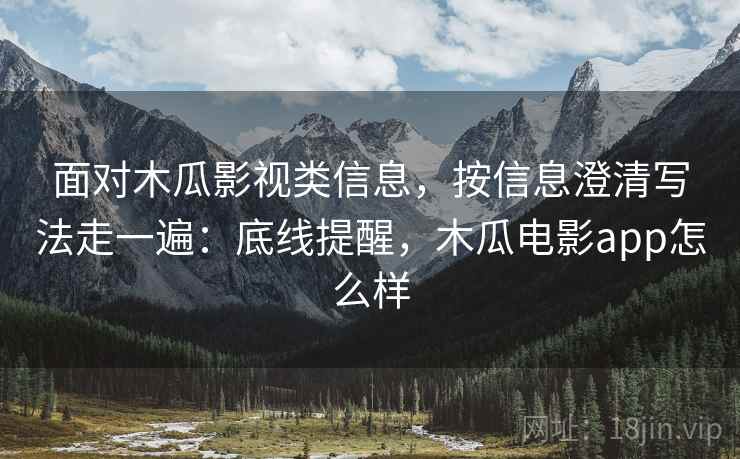 面对木瓜影视类信息，按信息澄清写法走一遍：底线提醒，木瓜电影app怎么样