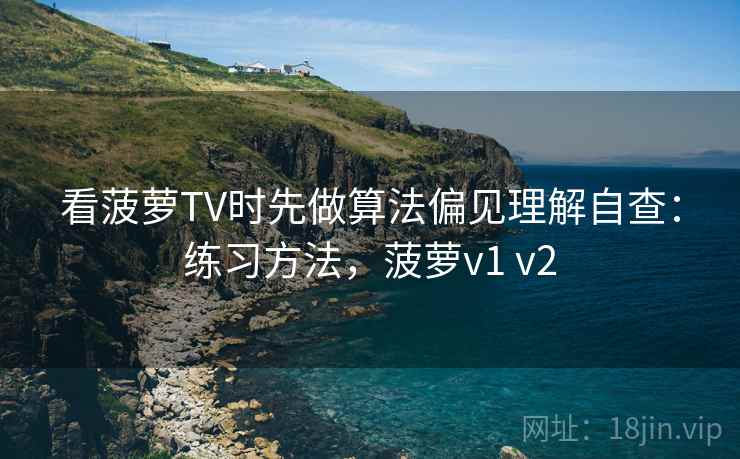 看菠萝TV时先做算法偏见理解自查：练习方法，菠萝v1 v2