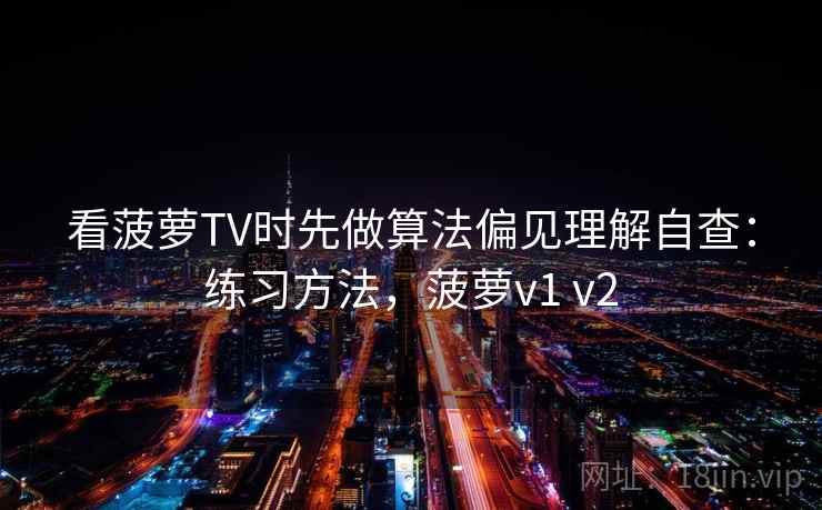 看菠萝TV时先做算法偏见理解自查：练习方法，菠萝v1 v2