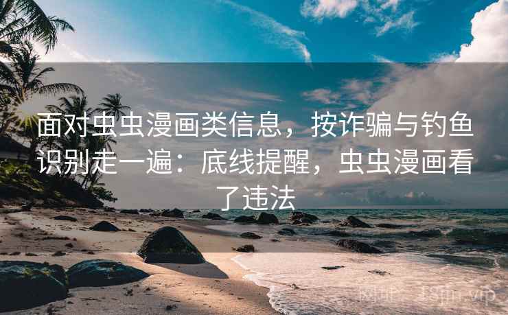 面对虫虫漫画类信息，按诈骗与钓鱼识别走一遍：底线提醒，虫虫漫画看了违法