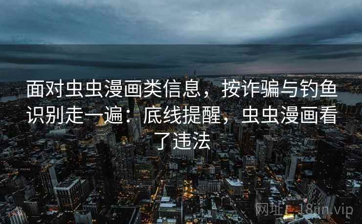 面对虫虫漫画类信息，按诈骗与钓鱼识别走一遍：底线提醒，虫虫漫画看了违法