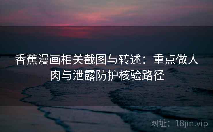 香蕉漫画相关截图与转述：重点做人肉与泄露防护核验路径