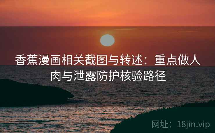 香蕉漫画相关截图与转述：重点做人肉与泄露防护核验路径