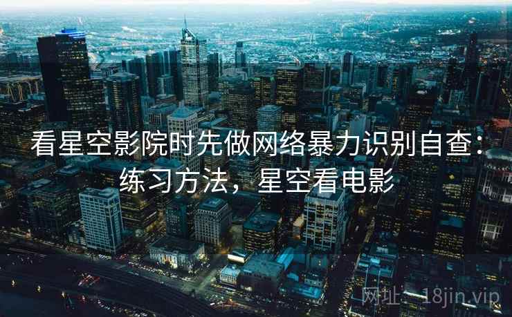 看星空影院时先做网络暴力识别自查：练习方法，星空看电影
