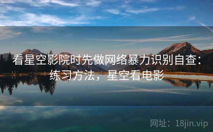 看星空影院时先做网络暴力识别自查：练习方法，星空看电影