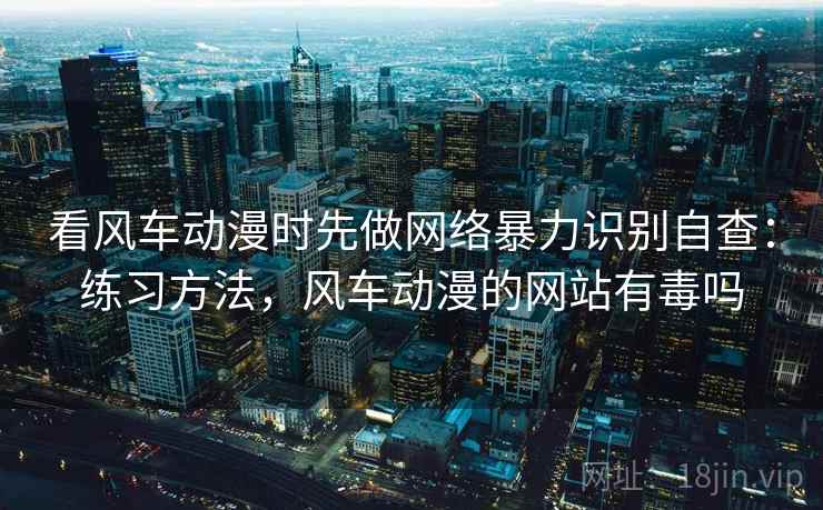 看风车动漫时先做网络暴力识别自查：练习方法，风车动漫的网站有毒吗