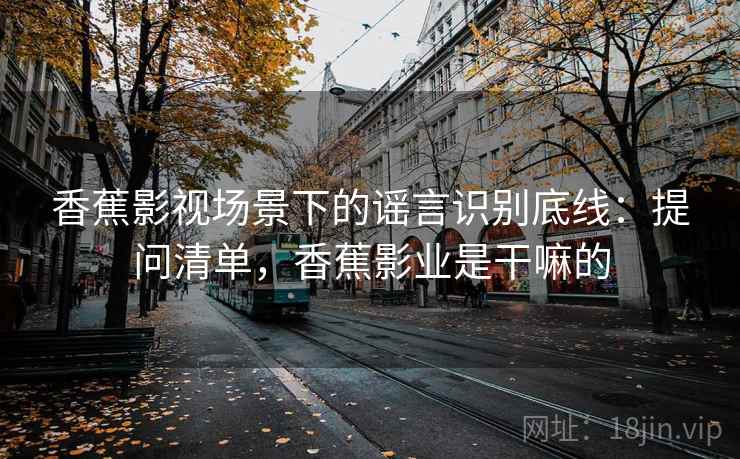 香蕉影视场景下的谣言识别底线：提问清单，香蕉影业是干嘛的