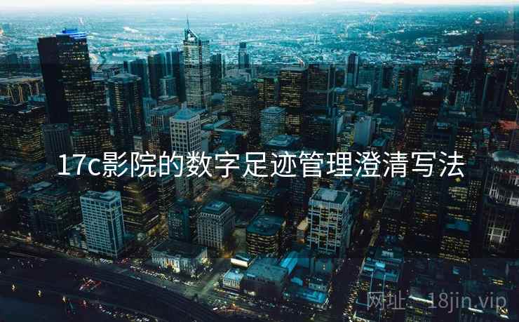 17c影院的数字足迹管理澄清写法