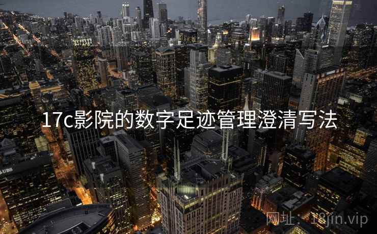 17c影院的数字足迹管理澄清写法