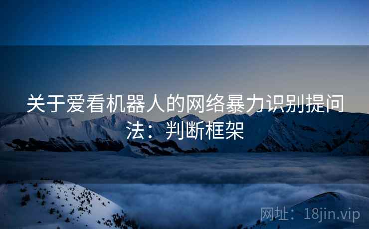 关于爱看机器人的网络暴力识别提问法：判断框架